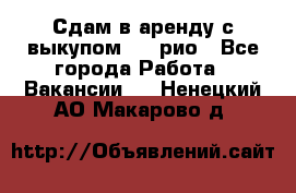 Сдам в аренду с выкупом kia рио - Все города Работа » Вакансии   . Ненецкий АО,Макарово д.